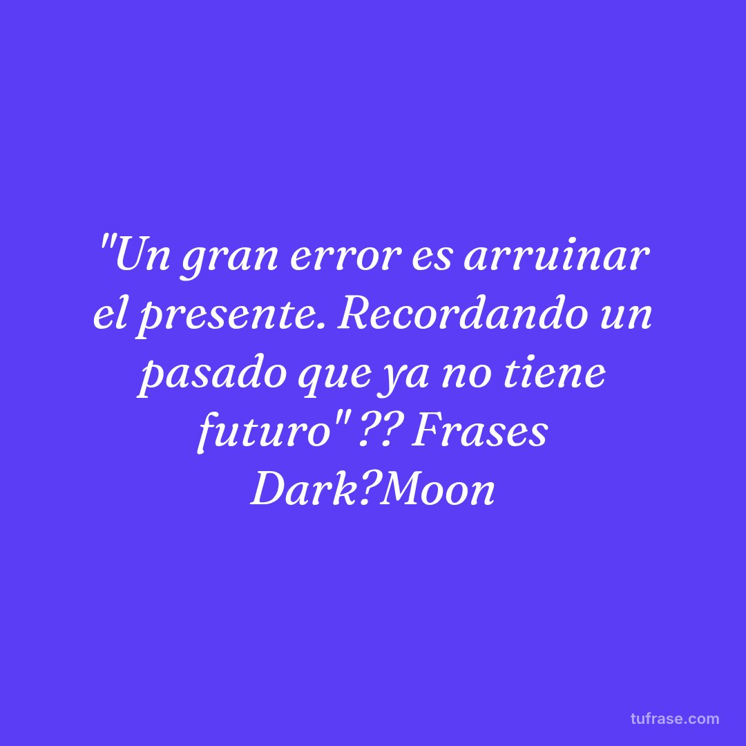"Un gran error es arruinar el presente. Recordando un pasado que ya no tiene futuro" ?? Frases Dark?Moon