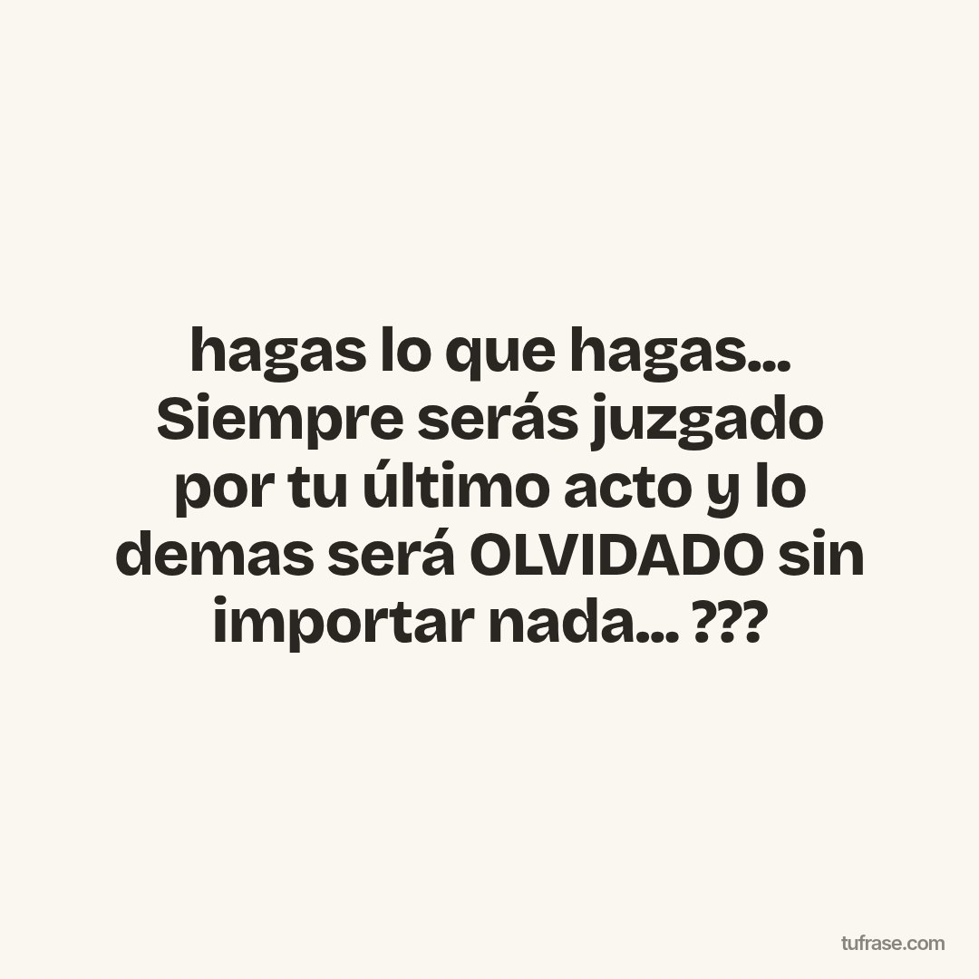 hagas lo que hagas... Siempre serás juzgado por tu último acto y lo demas será OLVIDADO sin importar nada... ???