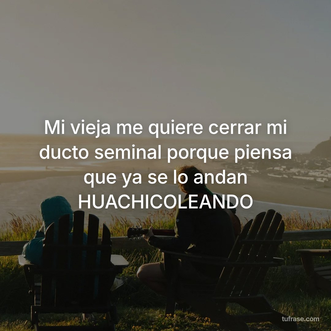Mi vieja me quiere cerrar mi ducto seminal porque piensa que ya se lo andan HUACHICOLEANDO