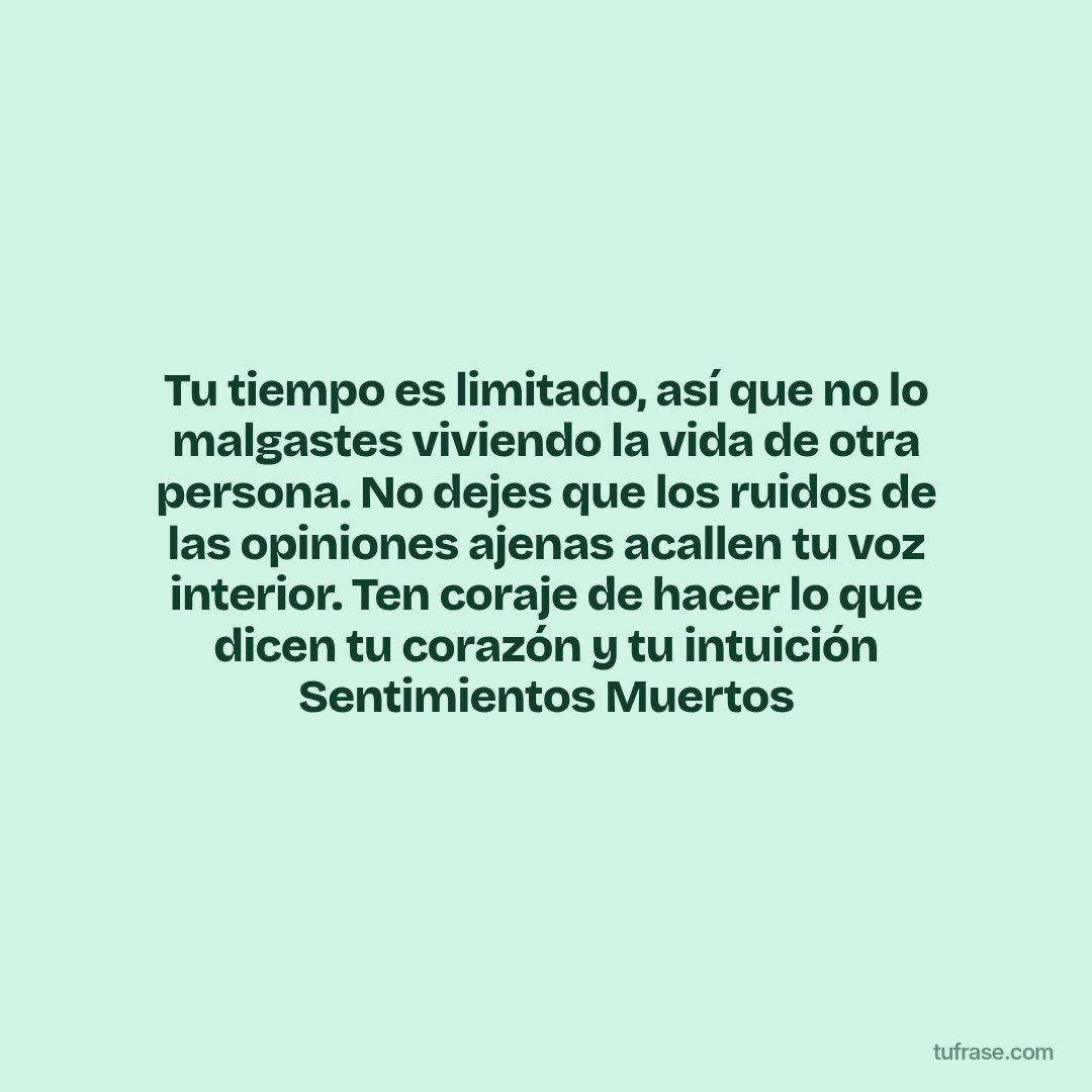 Tu tiempo es limitado, así que no lo malgastes viviendo la vida de otra persona. No dejes que los ruidos de las opiniones ajenas acallen tu voz interior. Ten coraje de hacer lo que dicen tu corazón y tu intuición Sentimientos Muertos