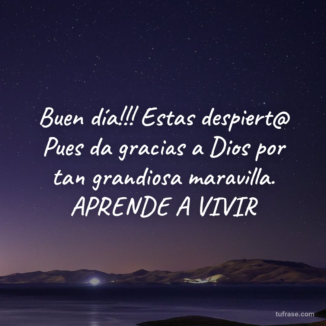 Buen día!!! Estas despiert@ Pues da gracias a Dios por tan grandiosa maravilla. APRENDE A VIVIR