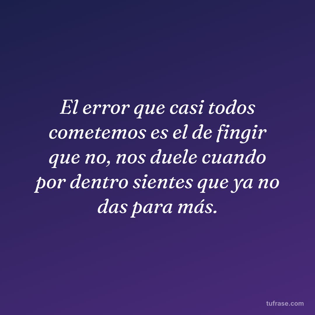 El error que casi todos cometemos es el de fingir que no, nos duele cuando por dentro sientes que ya no das para más.