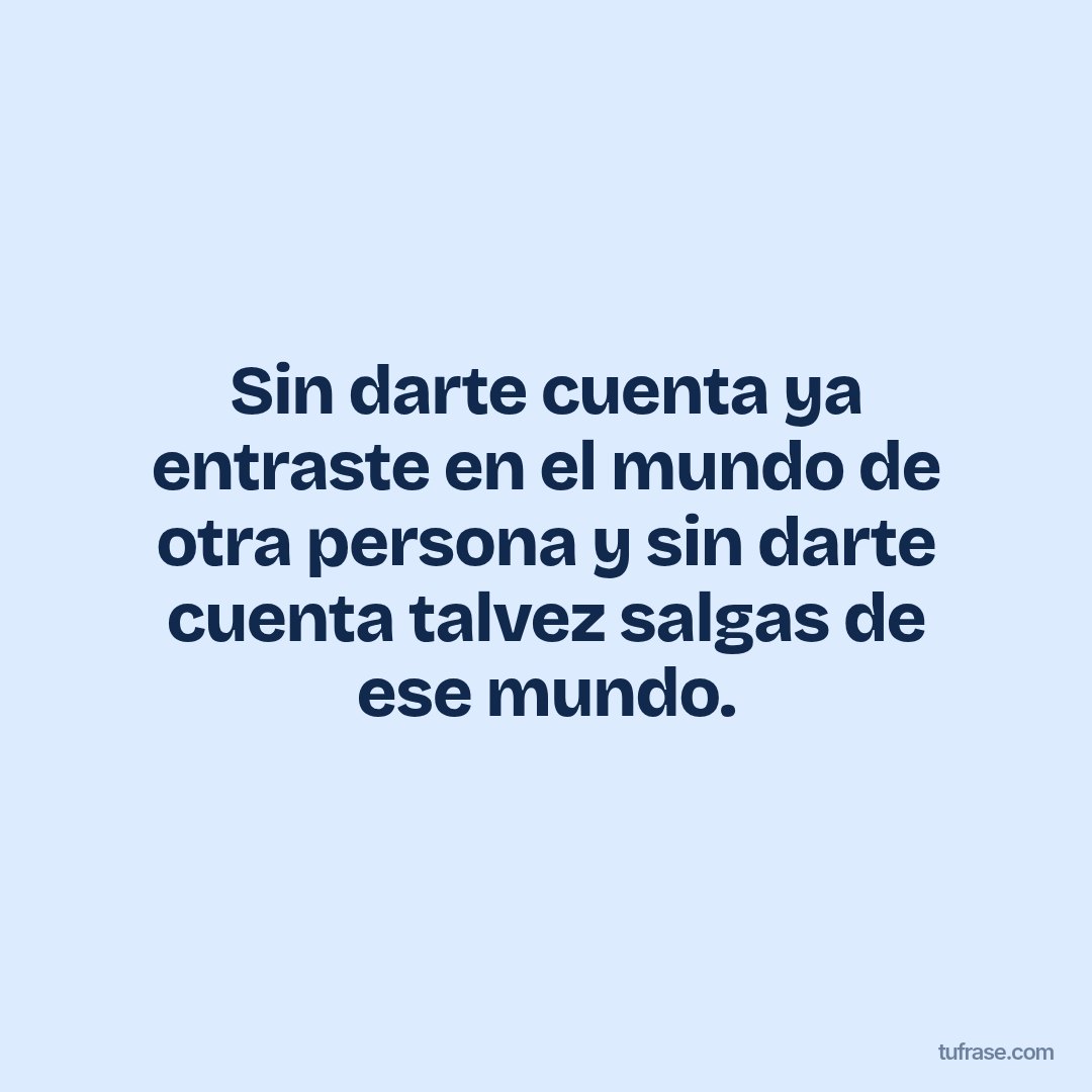 Sin darte cuenta ya entraste en el mundo de otra persona y sin darte cuenta talvez salgas de ese mundo.