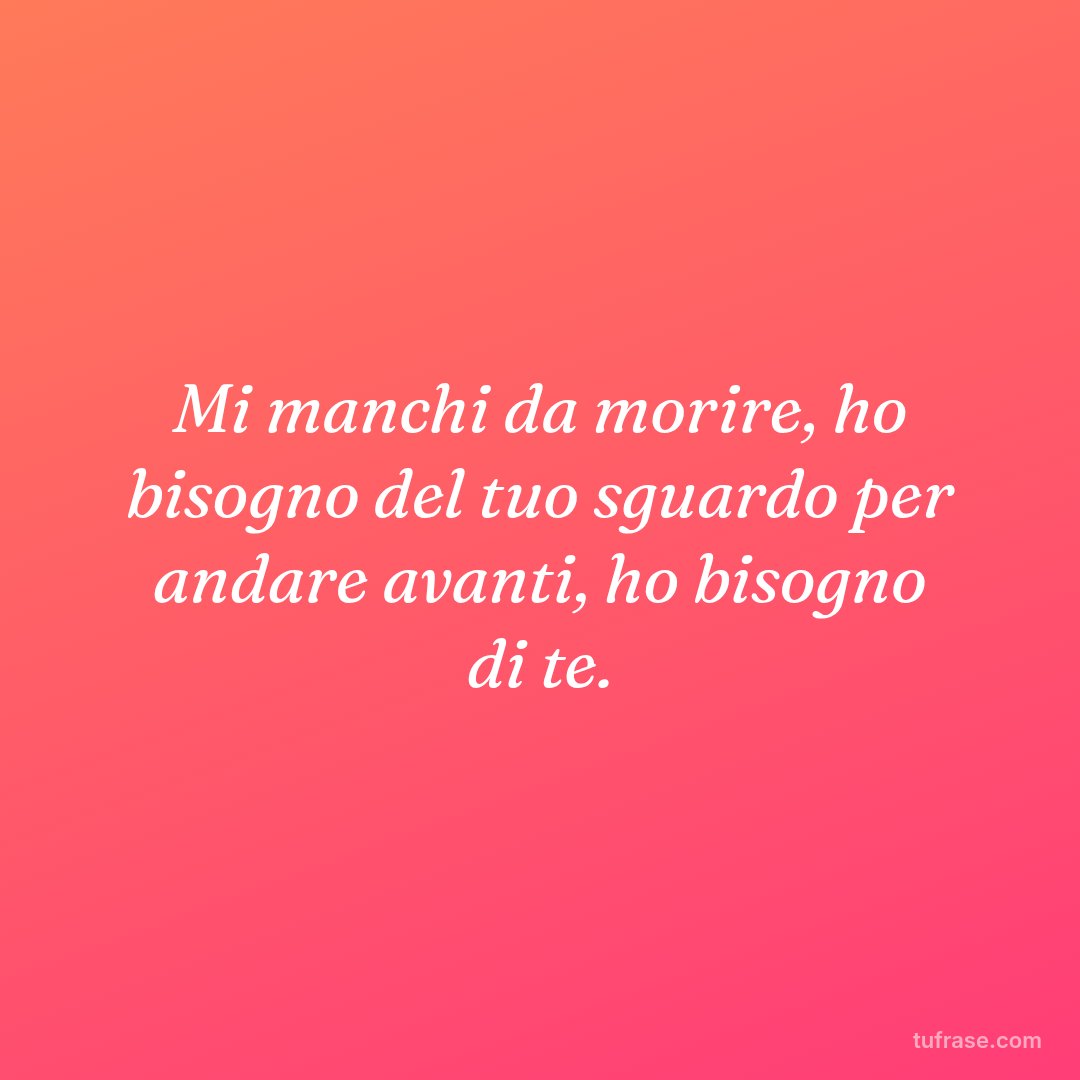 Mi manchi da morire, ho bisogno del tuo sguardo per andare avanti, ho bisogno di te.