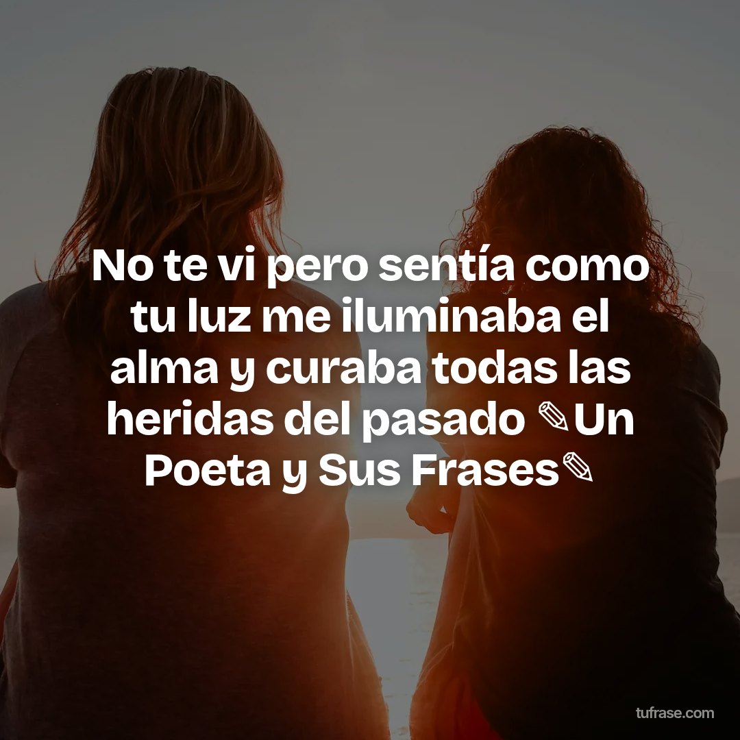 No te vi pero sentía como tu luz me iluminaba el alma y curaba todas las heridas del pasado ✎Un Poeta y Sus Frases✎