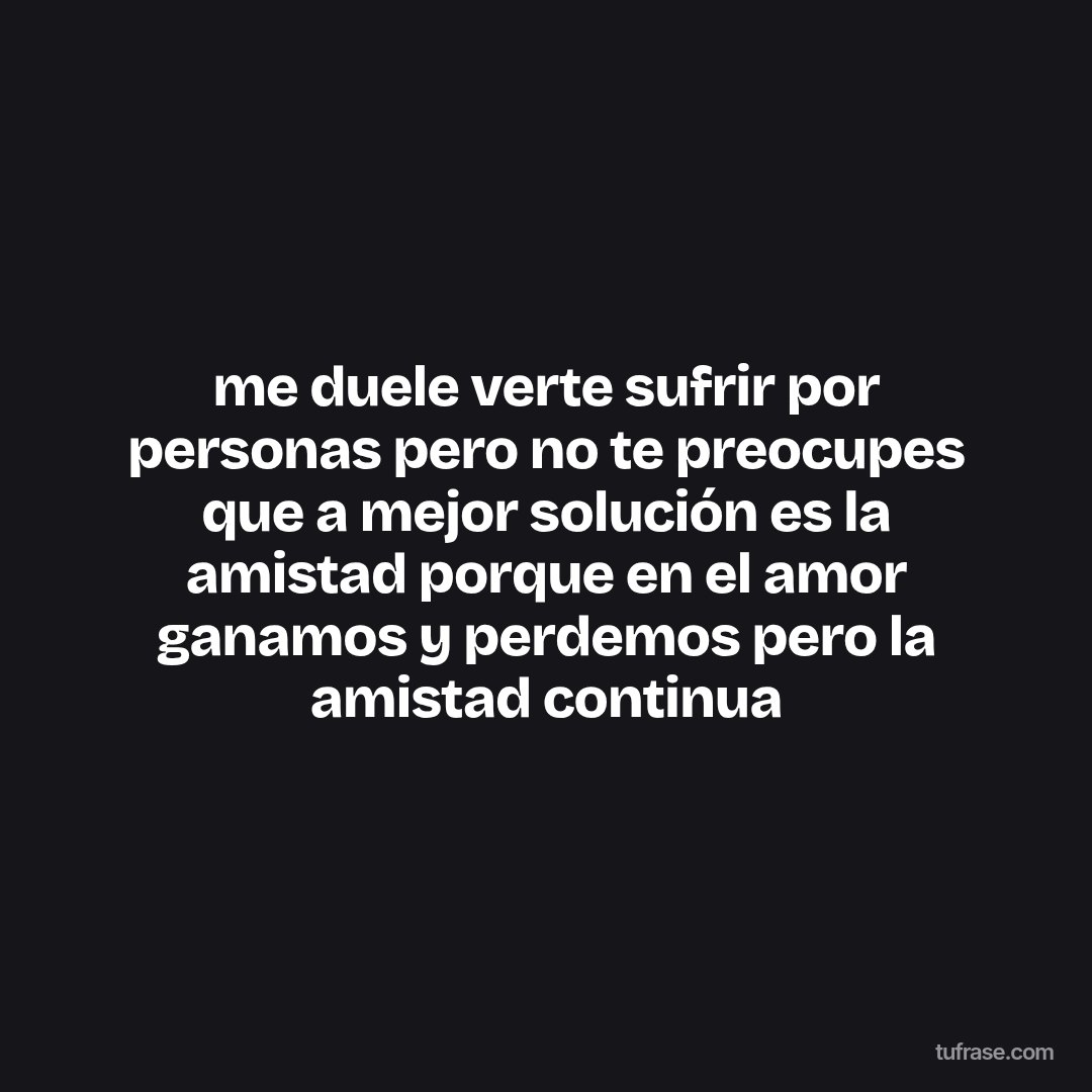 me duele verte sufrir por personas pero no te preocupes que a mejor solución es la amistad porque en el amor ganamos y perdemos pero la amistad continua