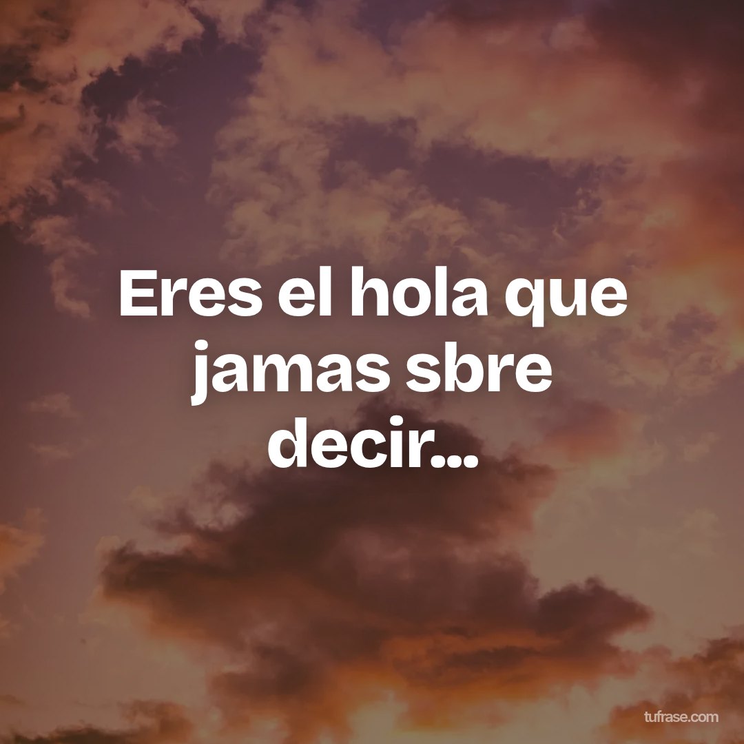Eres el hola que jamas sbre decir...