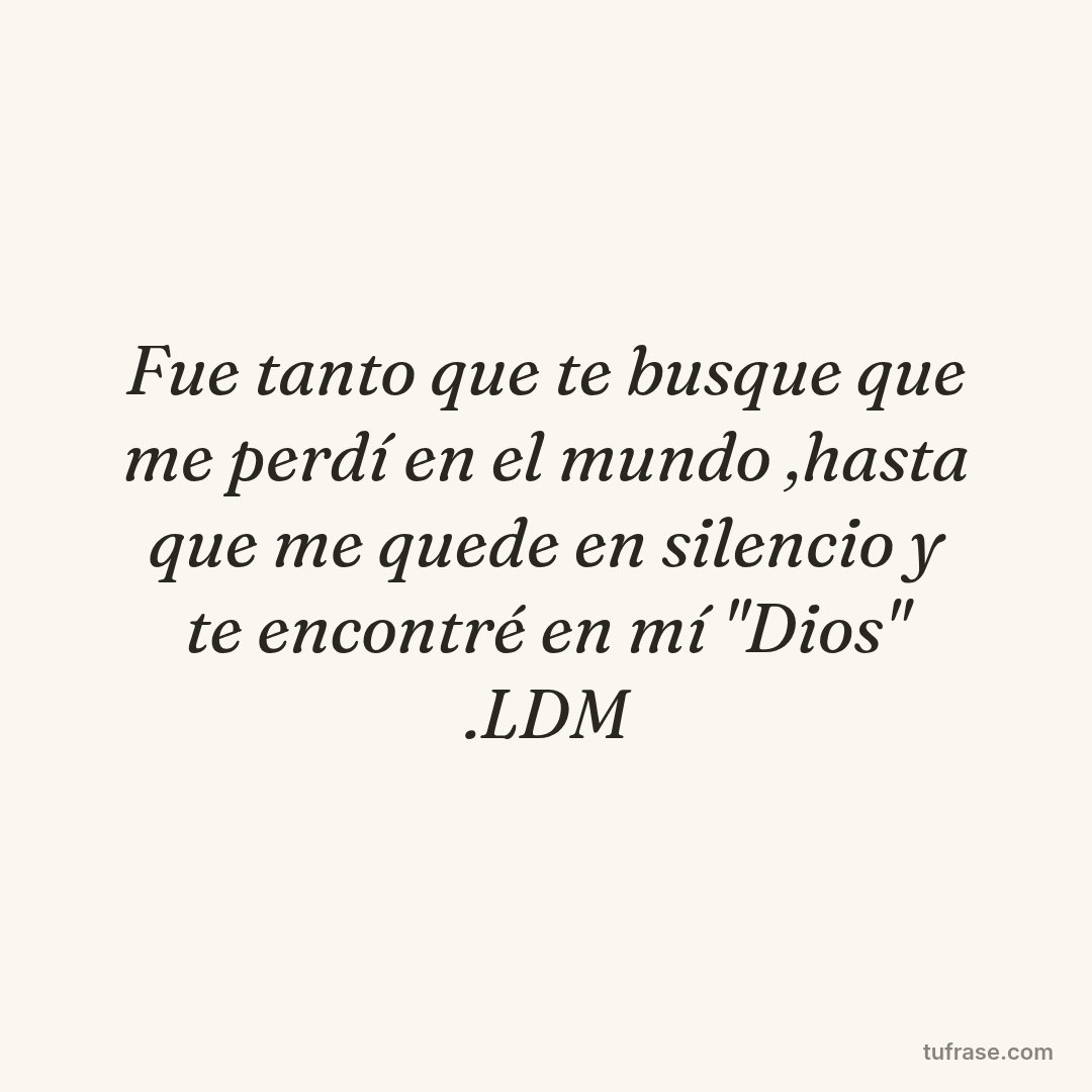 Fue tanto que te busque que me perdí en el mundo ,hasta que me quede en silencio y te encontré en mí "Dios" .LDM