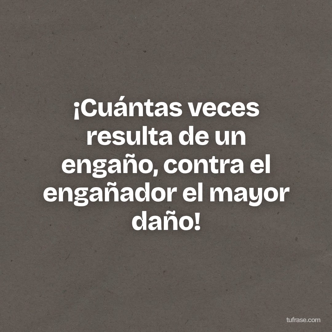 ¡Cuántas veces resulta de un engaño, contra el engañador el mayor daño!
