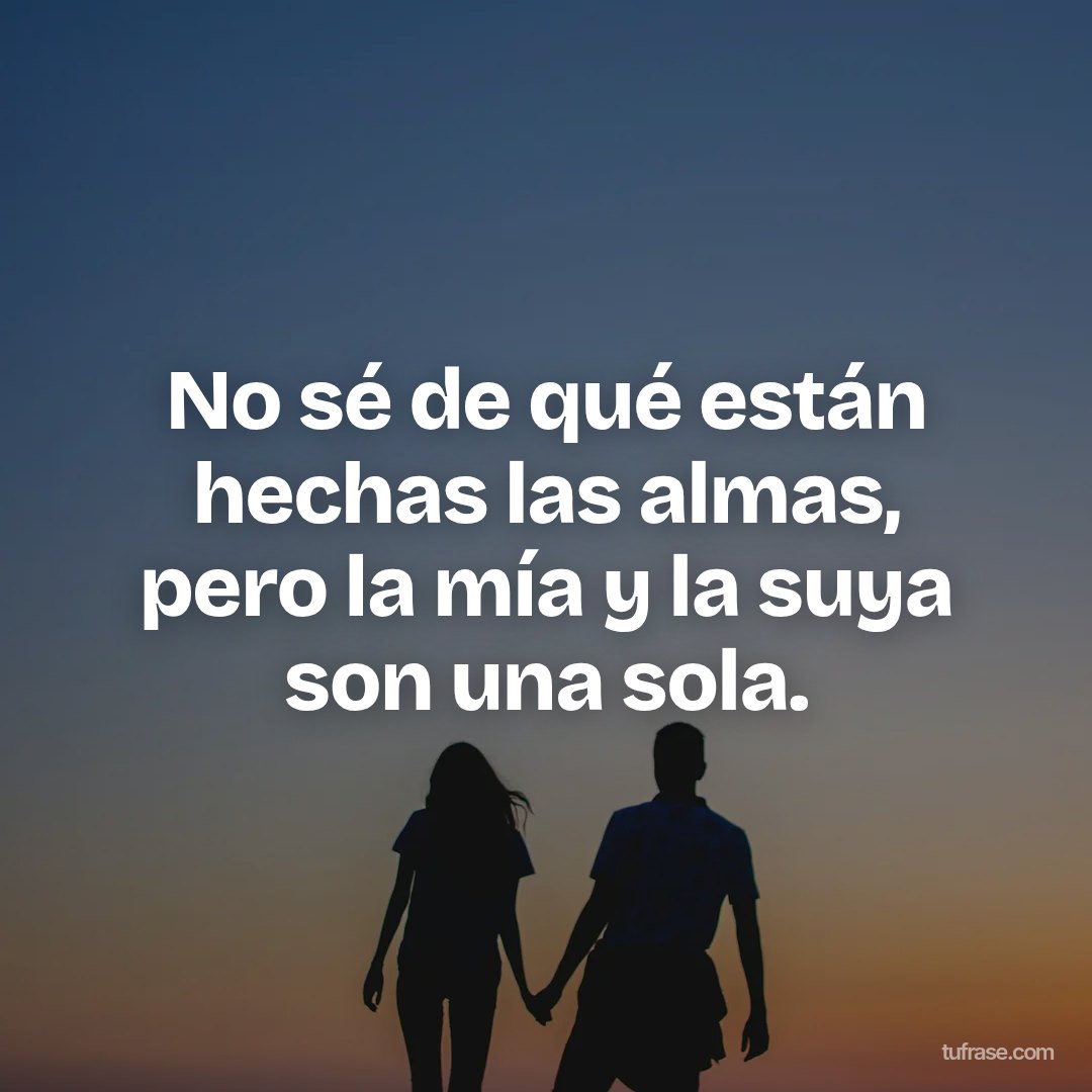 No sé de qué están hechas las almas, pero la mía y la suya son una sola.