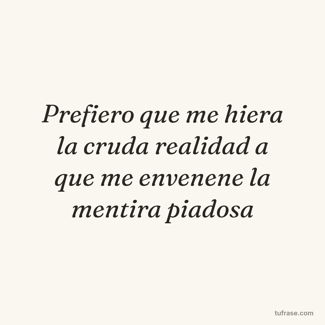 Prefiero que me hiera la cruda realidad a que me envenene la mentira piadosa
