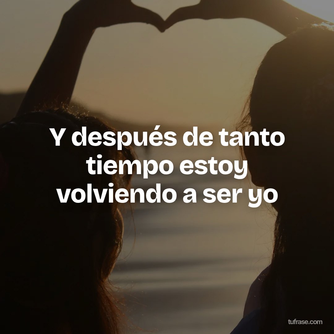 Y después de tanto tiempo estoy volviendo a ser yo