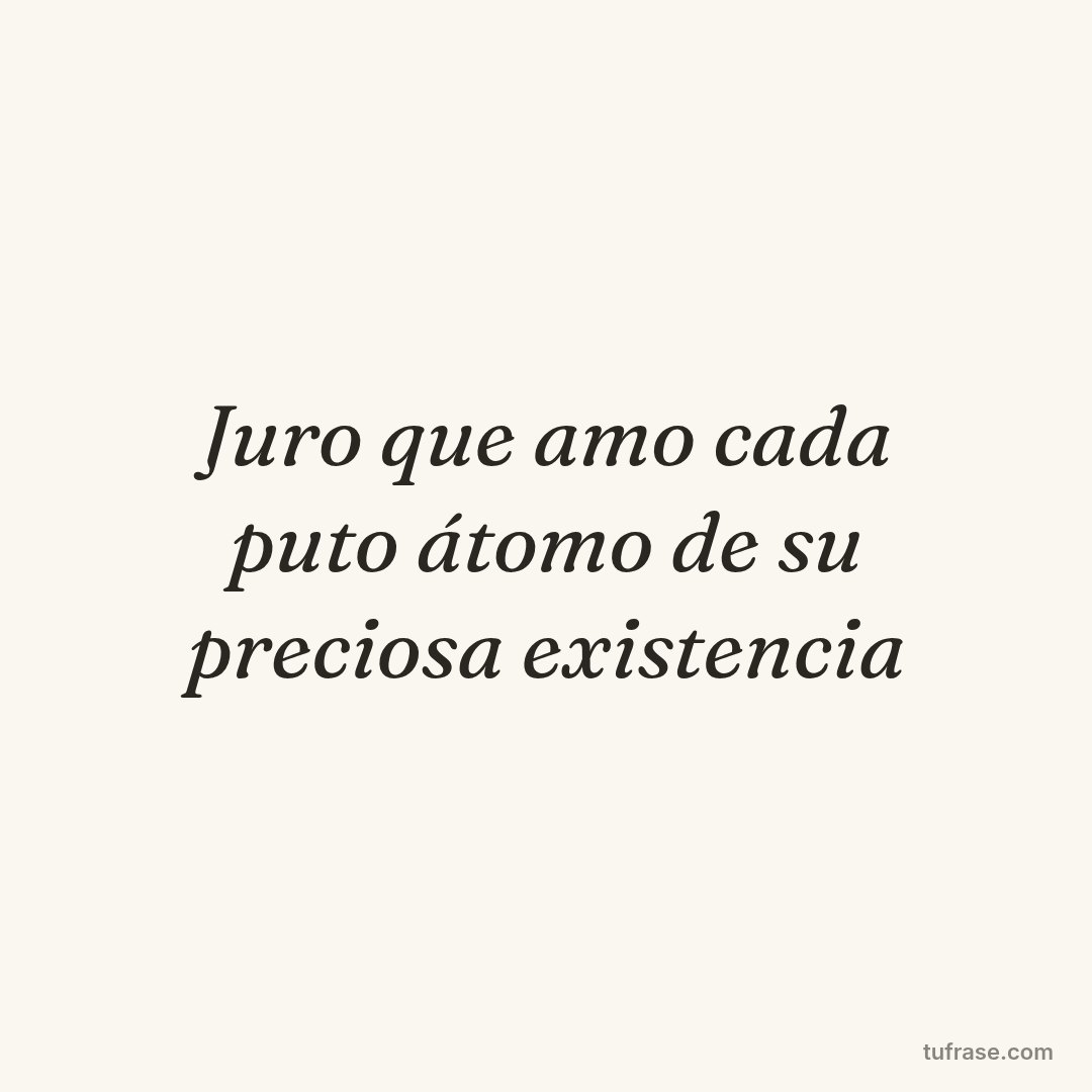 Juro que amo cada puto átomo de su preciosa existencia
