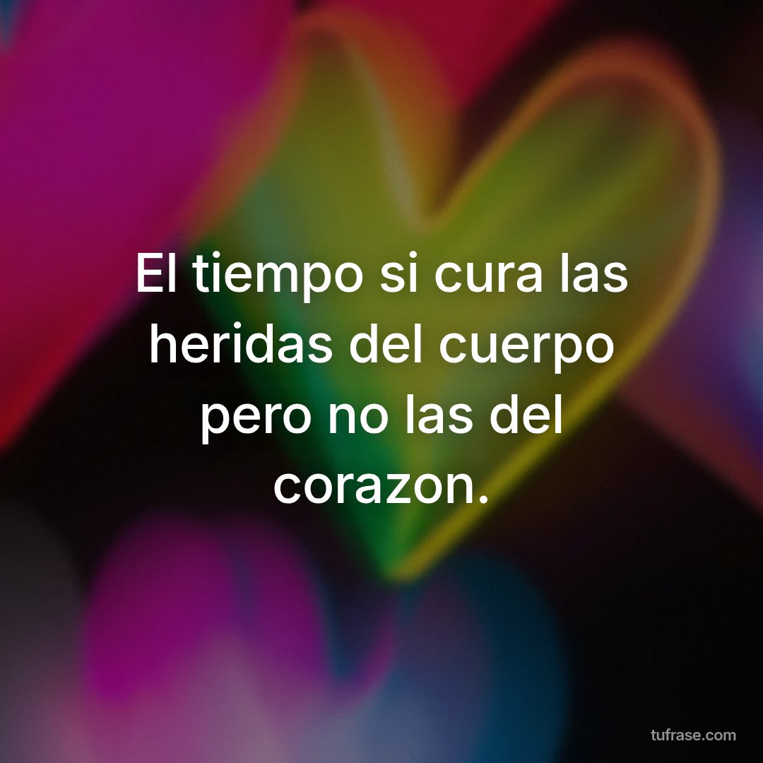 El tiempo si cura las heridas del cuerpo pero no las del corazon.