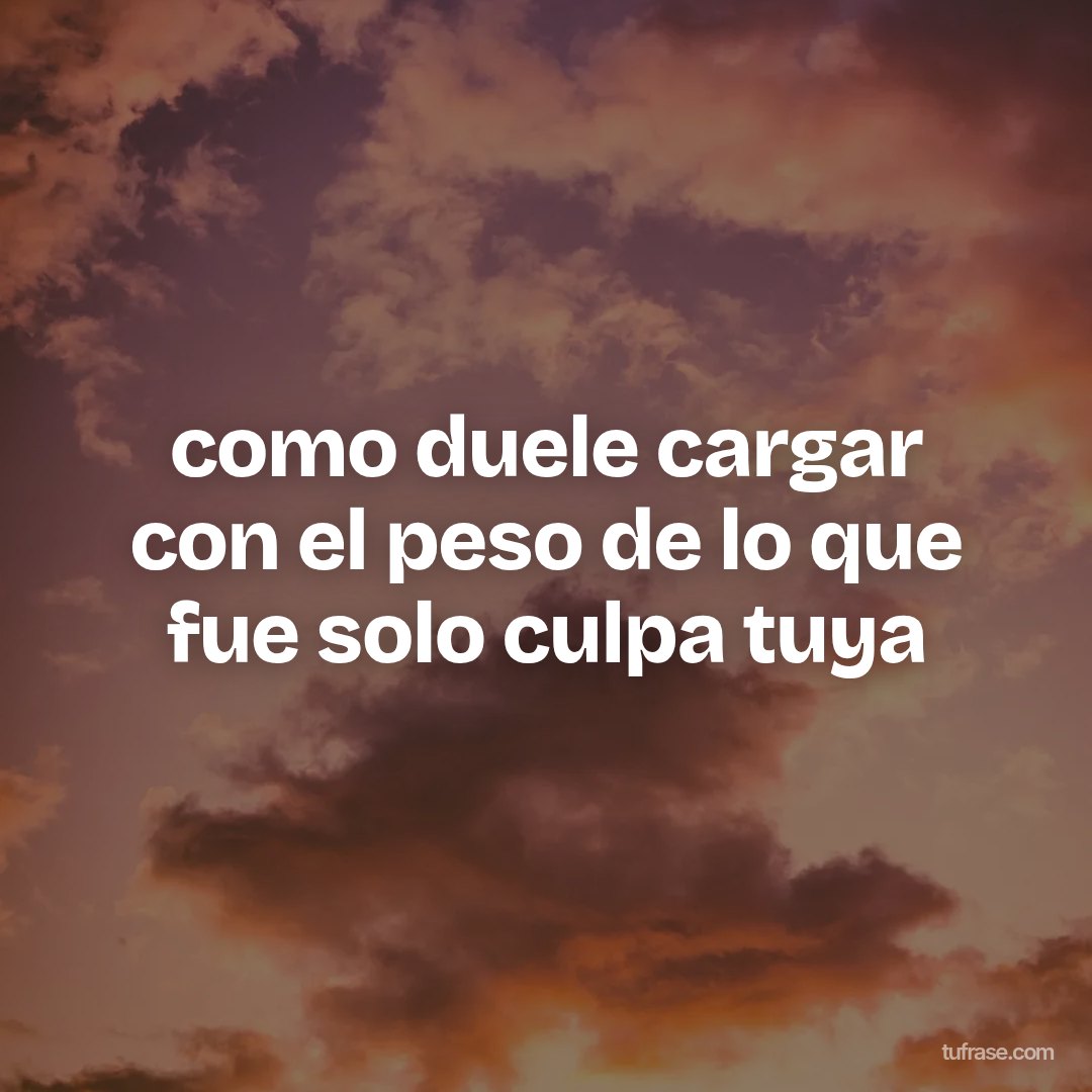 como duele cargar con el peso de lo que fue solo culpa tuya