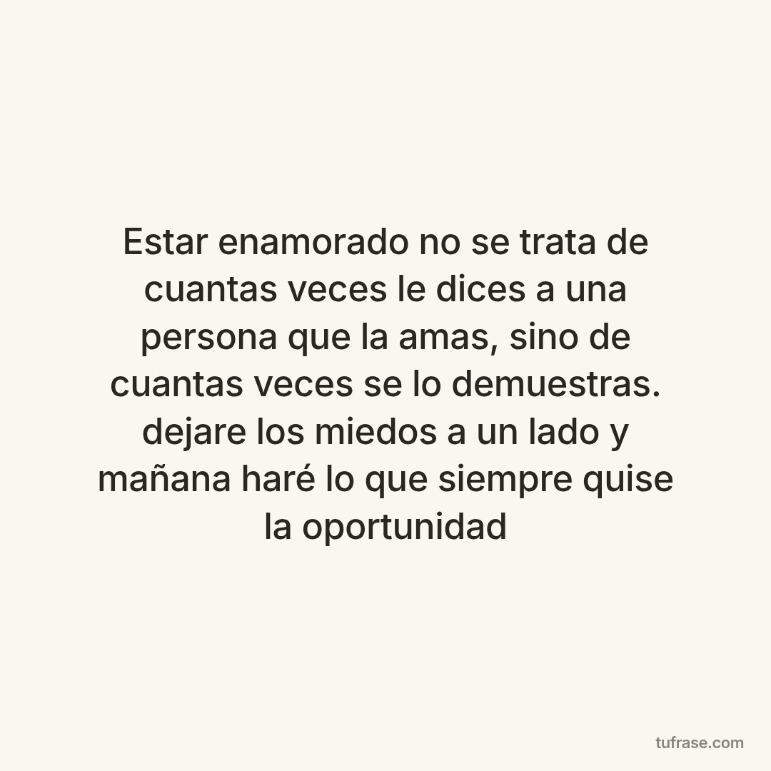Estar enamorado no se trata de cuantas veces le dices a una persona que la amas, sino de cuantas veces se lo demuestras. dejare los miedos a un lado y mañana haré lo que siempre quise la oportunidad
