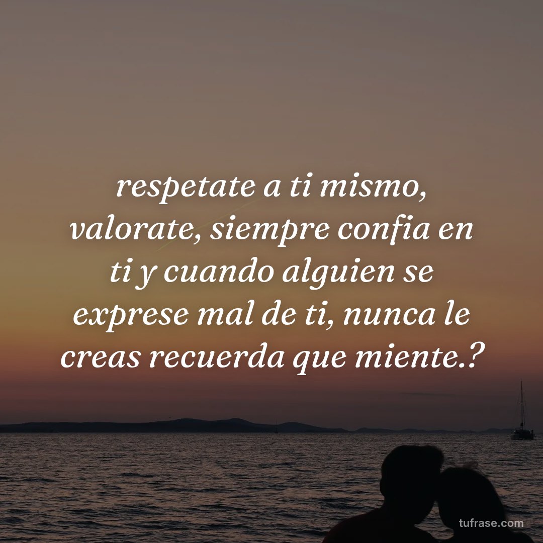 respetate a ti mismo, valorate, siempre confia en ti y cuando alguien se exprese mal de ti, nunca le creas recuerda que miente.?