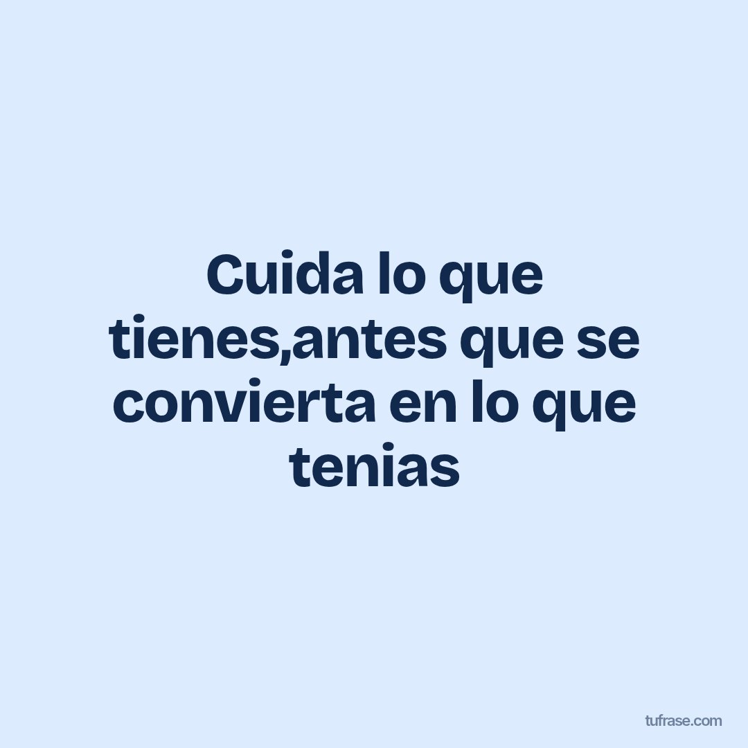 Cuida lo que tienes,antes que se convierta en lo que tenias