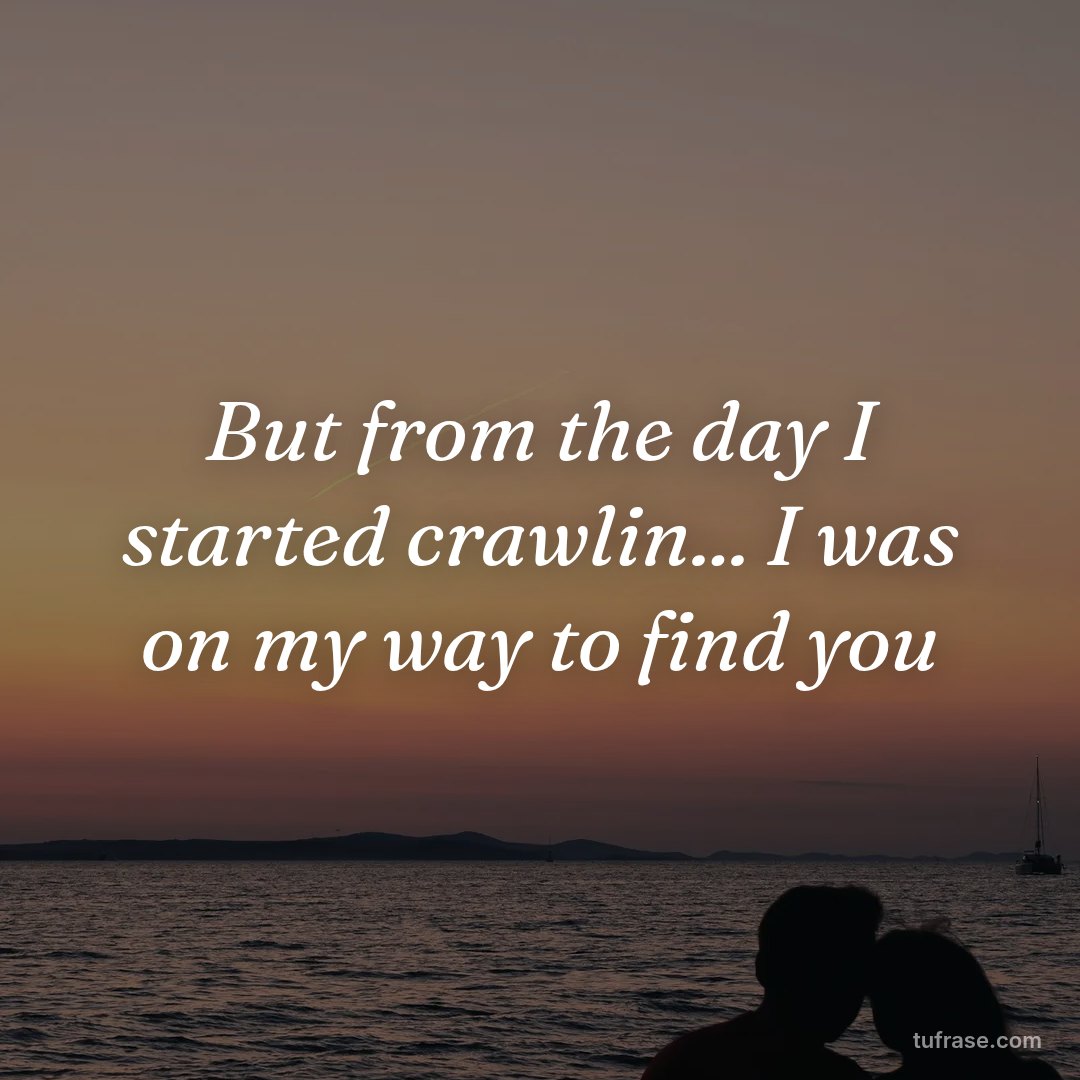 But from the day I started crawlin... I was on my way to find you