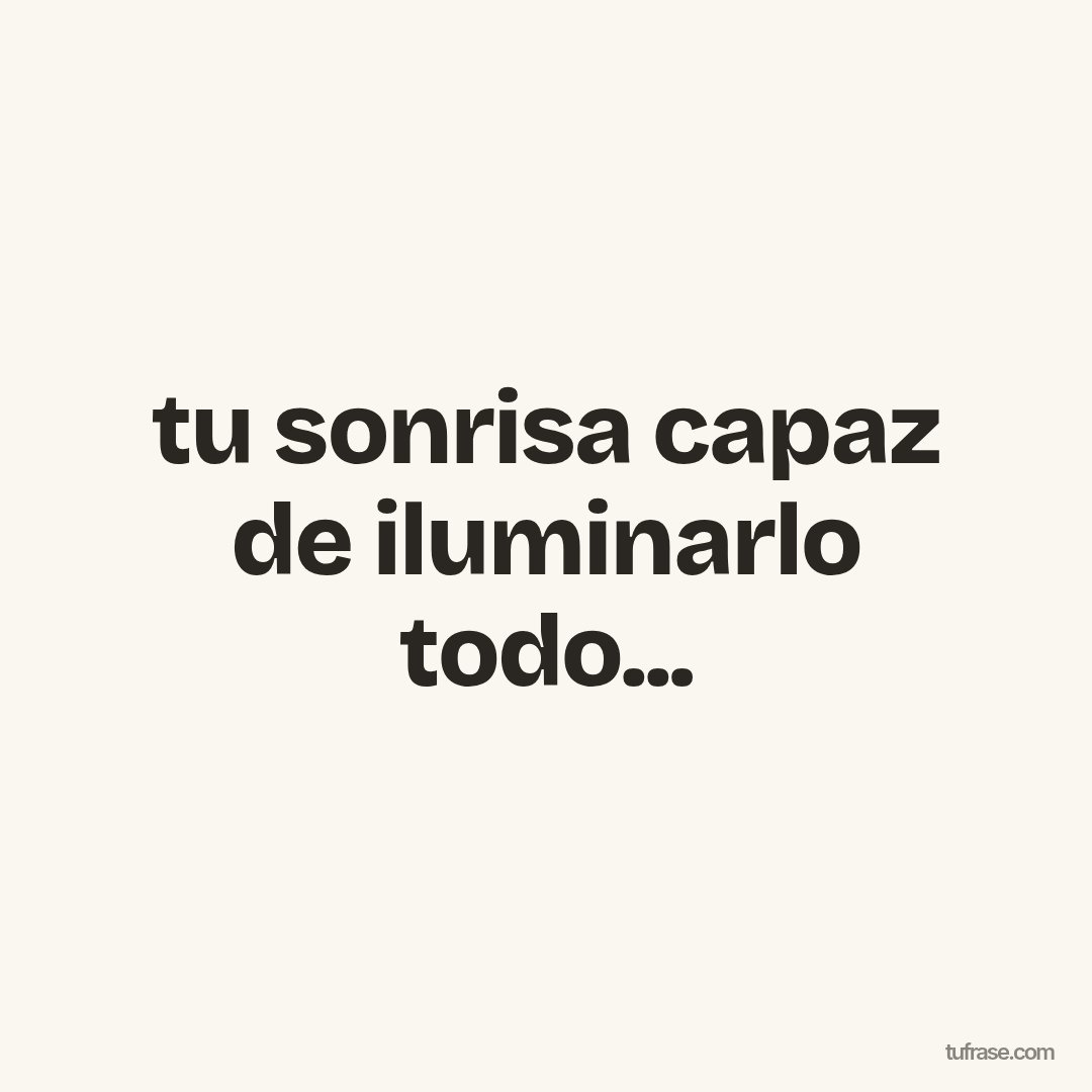 tu sonrisa capaz de iluminarlo todo...