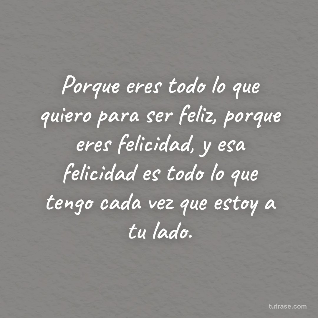 Porque eres todo lo que quiero para ser feliz, porque eres felicidad, y esa felicidad es todo lo que tengo cada vez que estoy a tu lado.