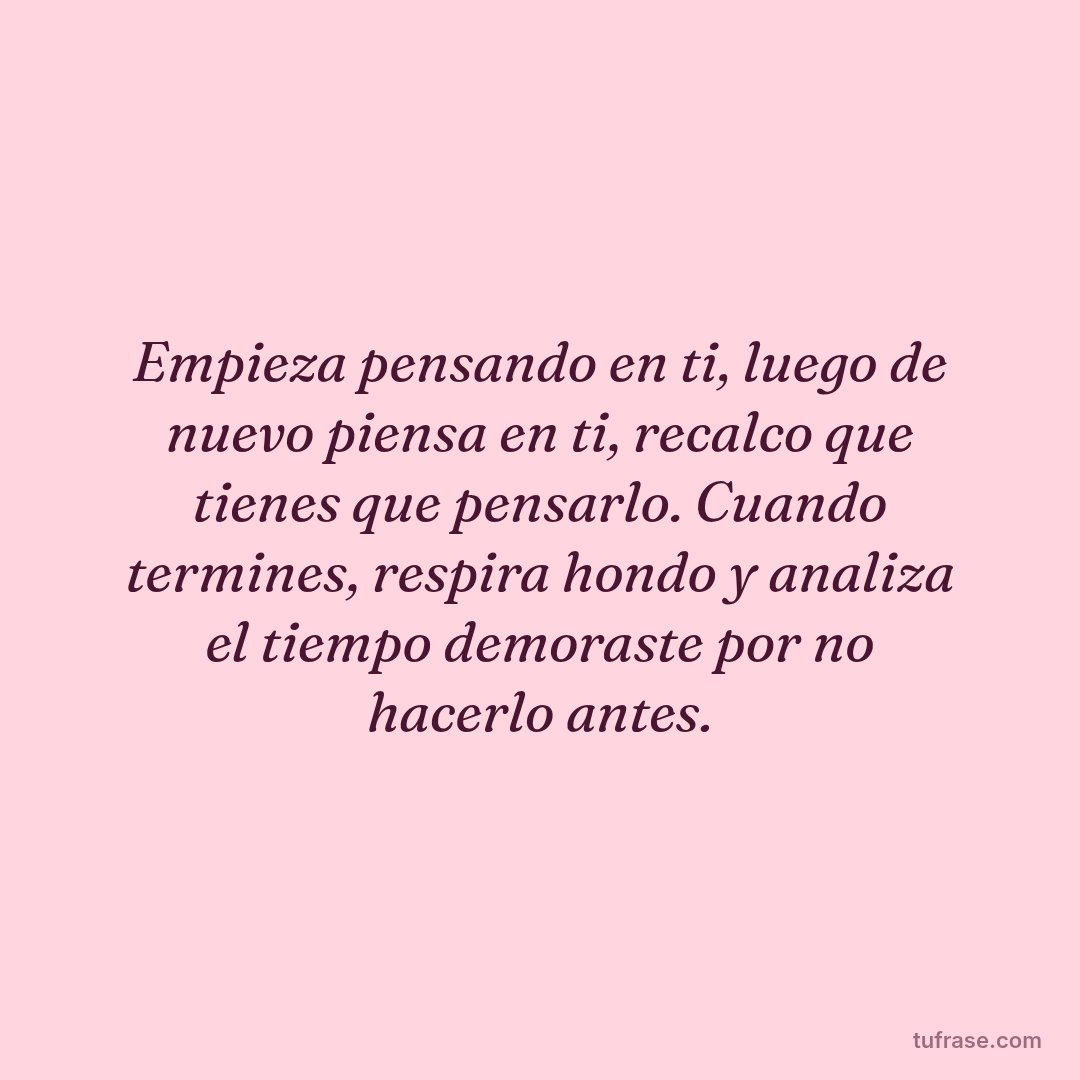 Empieza pensando en ti, luego de nuevo piensa en ti, recalco que tienes que pensarlo. Cuando termines, respira hondo y analiza el tiempo demoraste por no hacerlo antes.
