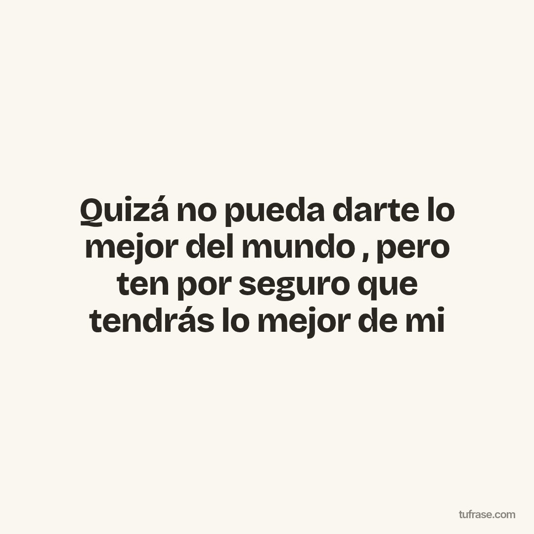 Quizá no pueda darte lo mejor del mundo , pero ten por seguro que tendrás lo mejor de mi