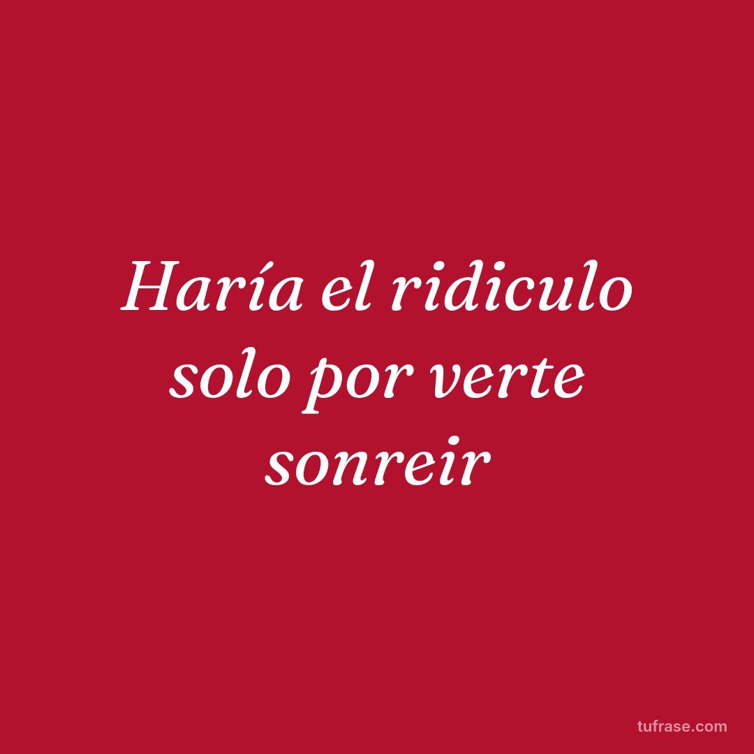 Haría el ridiculo solo por verte sonreir