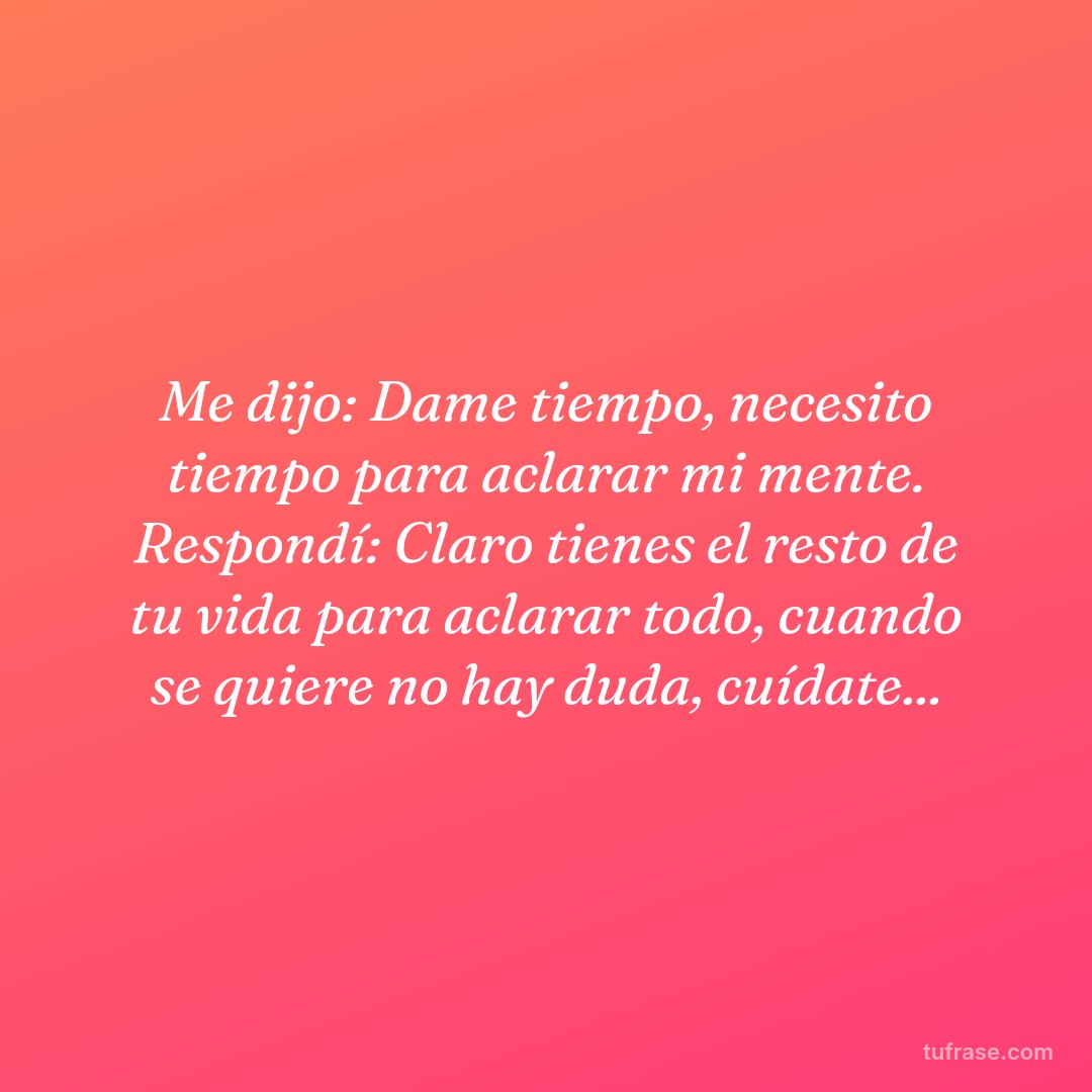 Me dijo: Dame tiempo, necesito tiempo para aclarar mi mente. Respondí: Claro tienes el resto de tu vida para aclarar todo, cuando se quiere no hay duda, cuídate...