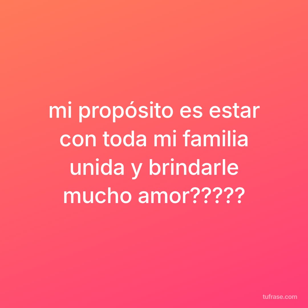 mi propósito es estar con toda mi familia unida y brindarle mucho amor?????