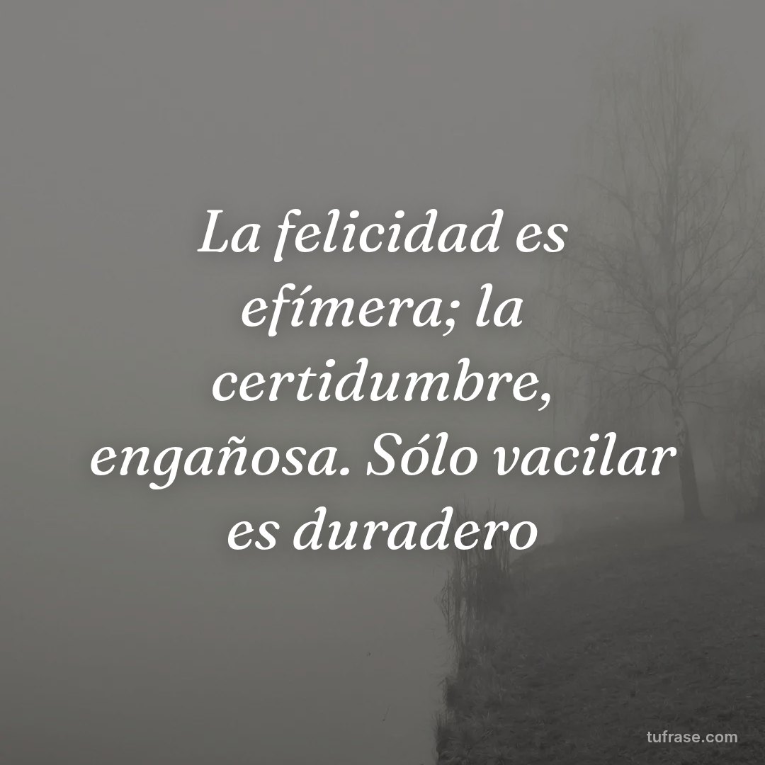 La felicidad es efímera; la certidumbre, engañosa. Sólo vacilar es duradero