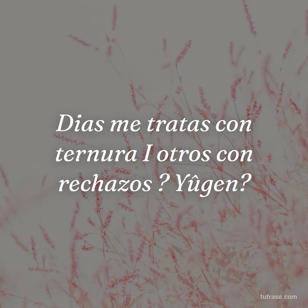 Dias me tratas con ternura I otros con rechazos ? Yûgen?