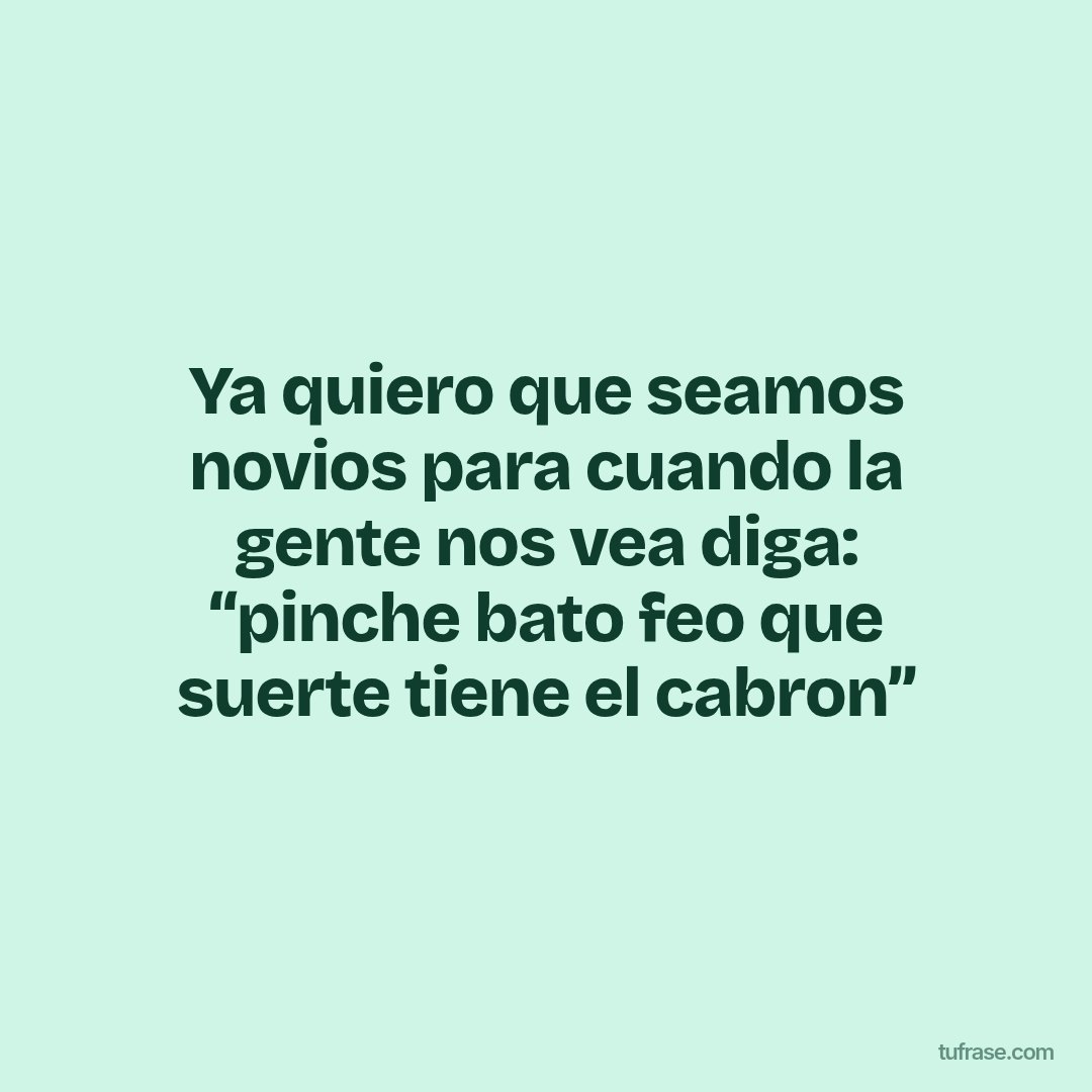Ya quiero que seamos novios para cuando la gente nos vea diga: “pinche bato feo que suerte tiene el cabron”