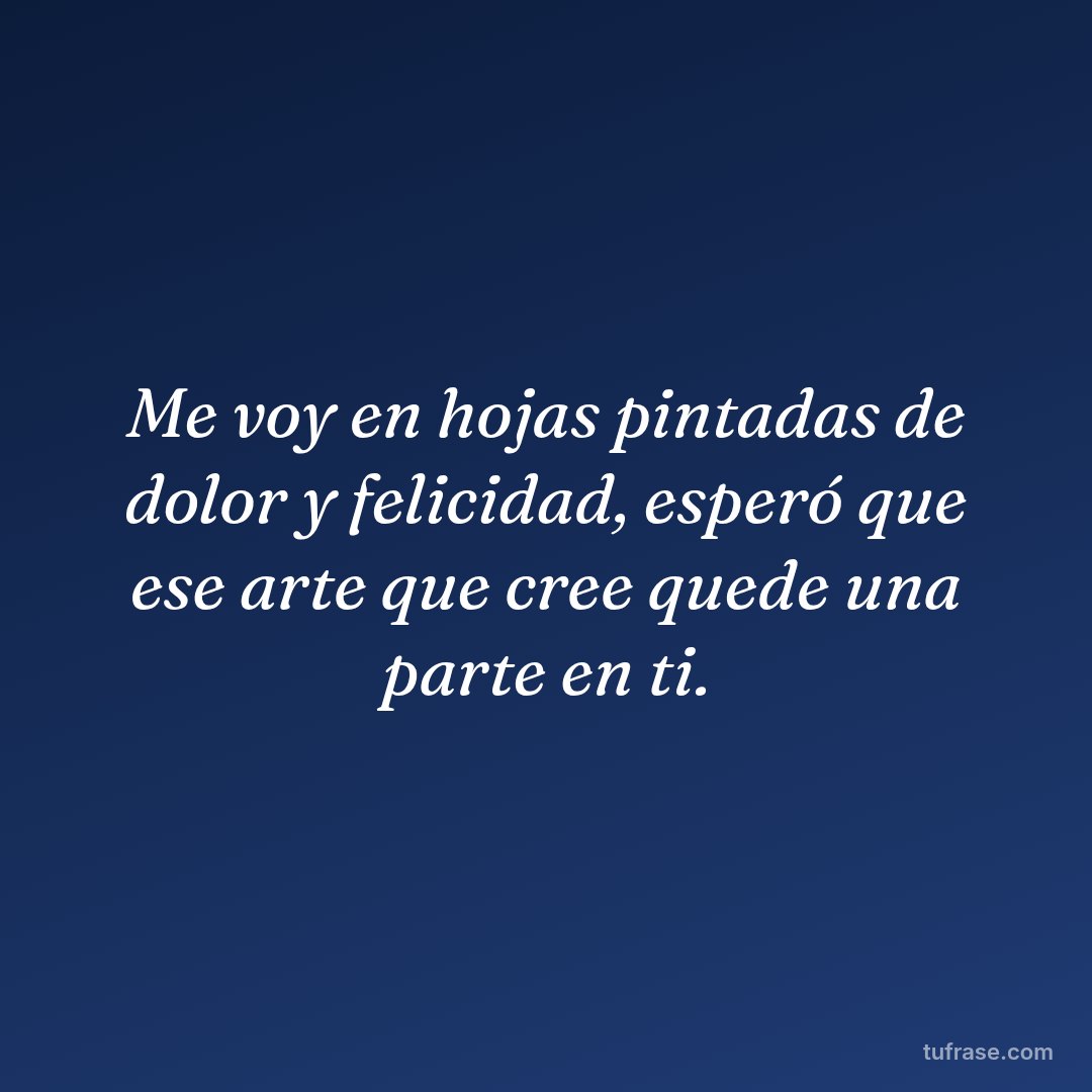 Me voy en hojas pintadas de dolor y felicidad, esperó que ese arte que cree quede una parte en ti.