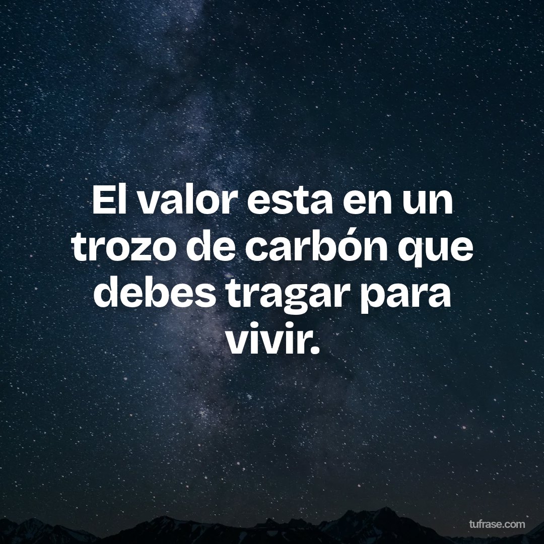 El valor esta en un trozo de carbón que debes tragar para vivir.