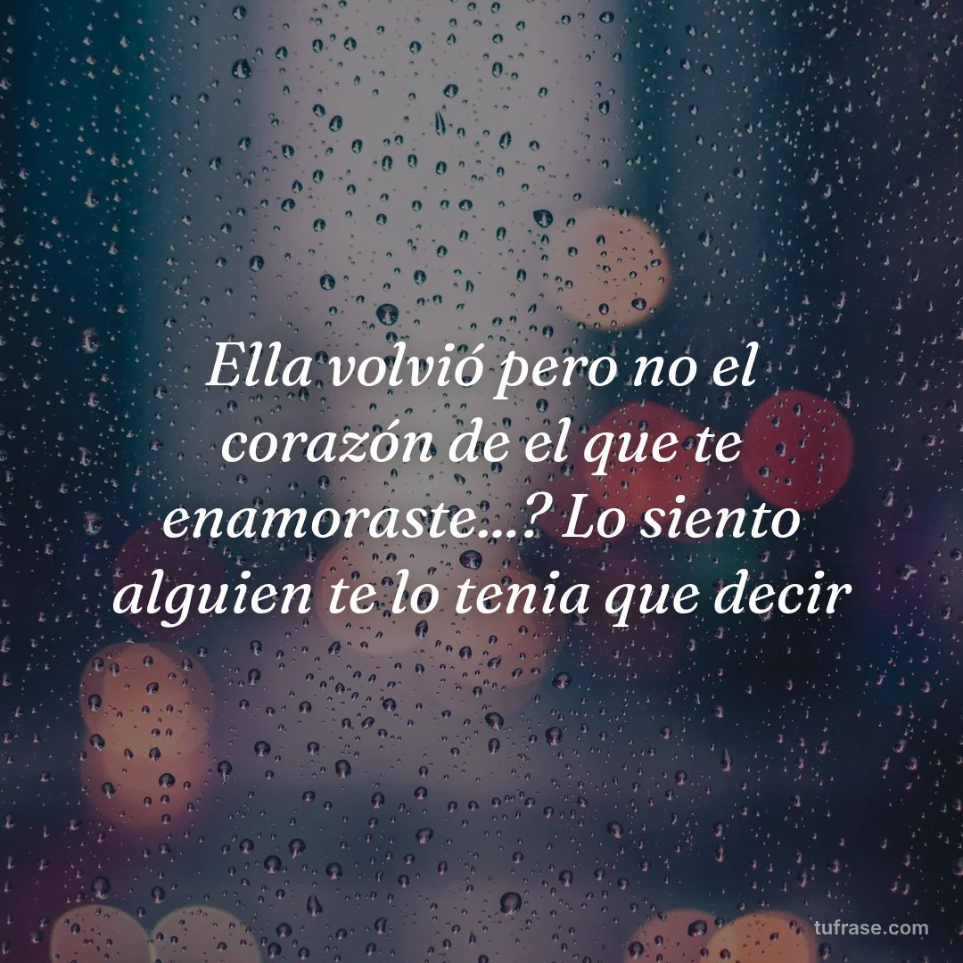 Ella volvió pero no el corazón de el que te enamoraste...? Lo siento alguien te lo tenia que decir