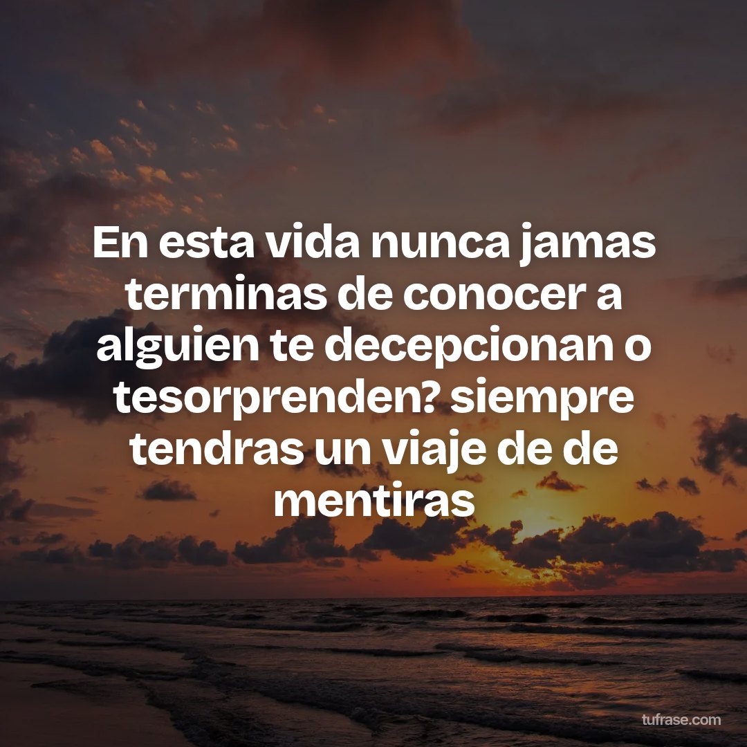 En esta vida nunca jamas terminas de conocer a alguien te decepcionan o tesorprenden? siempre tendras un viaje de de mentiras
