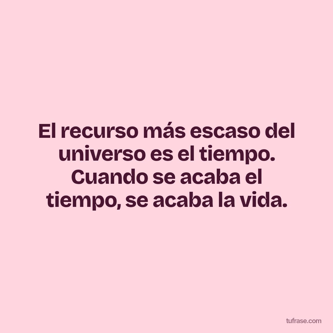 El recurso más escaso del universo es el tiempo. Cuando se acaba el tiempo, se acaba la vida.