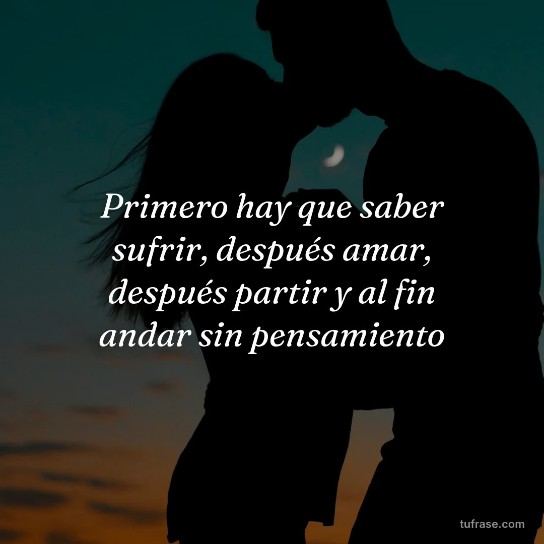 Primero hay que saber sufrir, después amar, después partir y al fin andar sin pensamiento