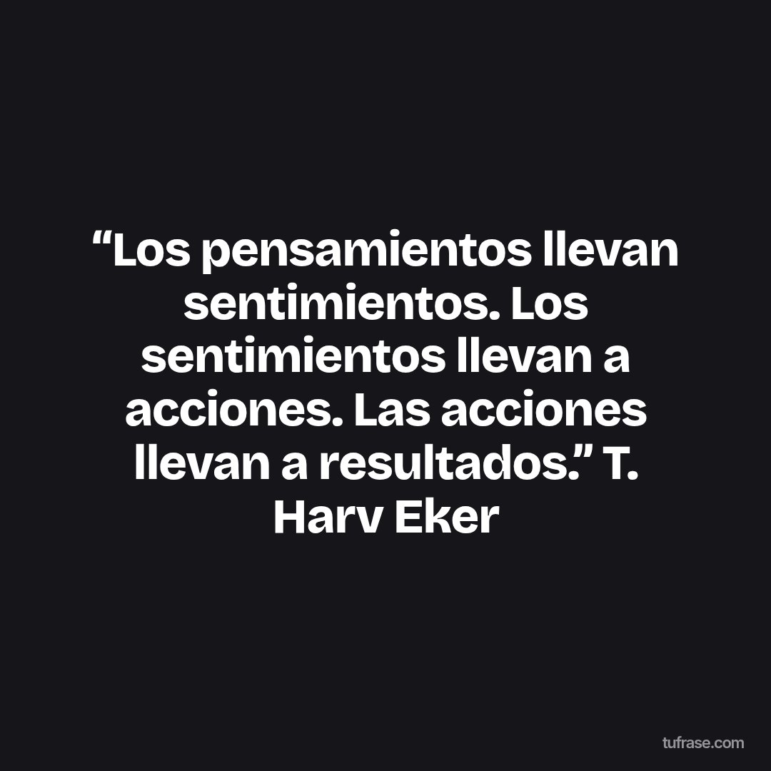 “Los pensamientos llevan sentimientos. Los sentimientos llevan a acciones. Las acciones llevan a resultados.” T. Harv Eker