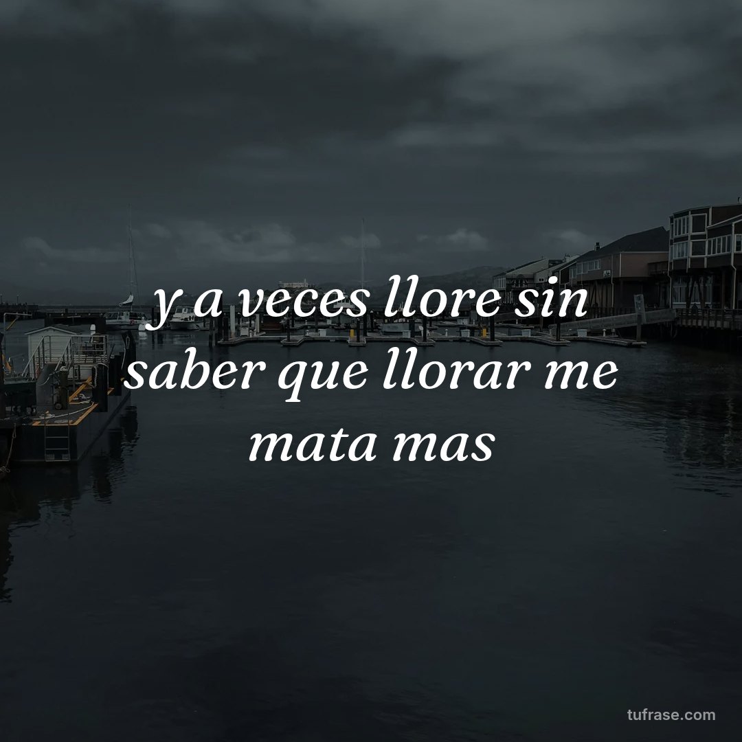 y a veces llore sin saber que llorar me mata mas