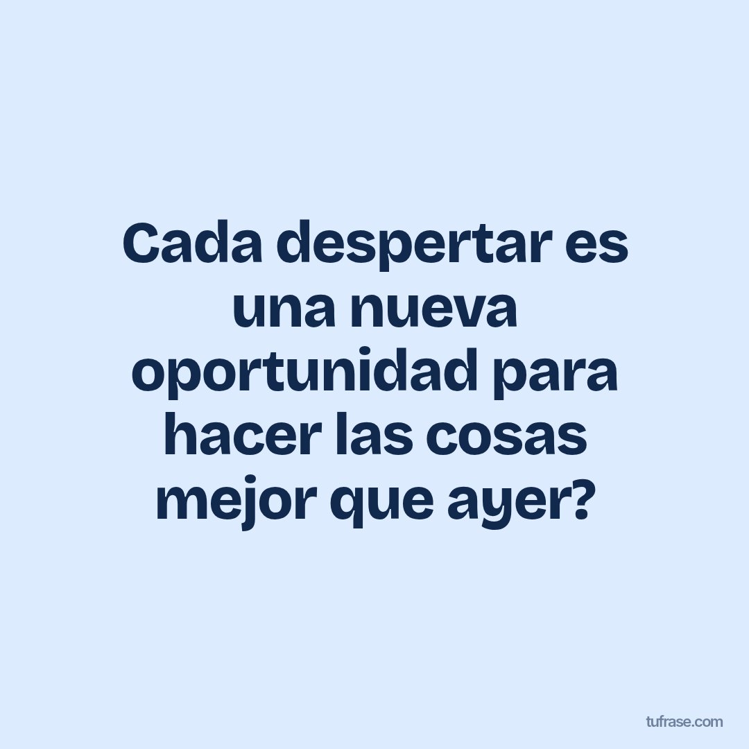 Cada despertar es una nueva oportunidad para hacer las cosas mejor que ayer?