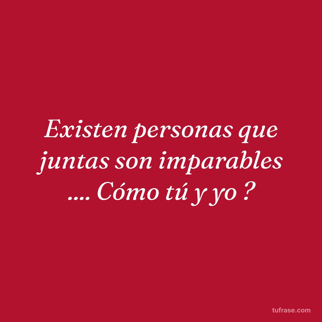 Existen personas que juntas son imparables .... Cómo tú y yo ?