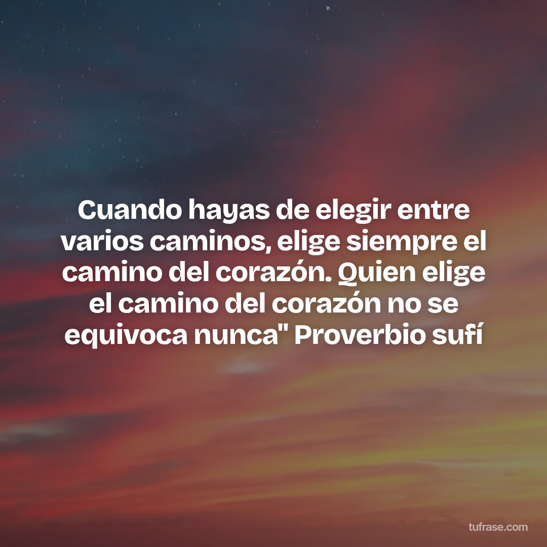 Cuando hayas de elegir entre varios caminos, elige siempre el camino del corazón. Quien elige el camino del corazón no se equivoca nunca" Proverbio sufí