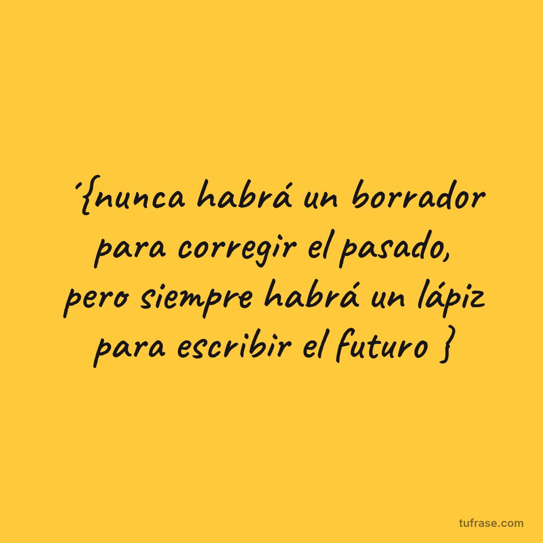 ´{nunca habrá un borrador para corregir el pasado, pero siempre habrá un lápiz para escribir el futuro }