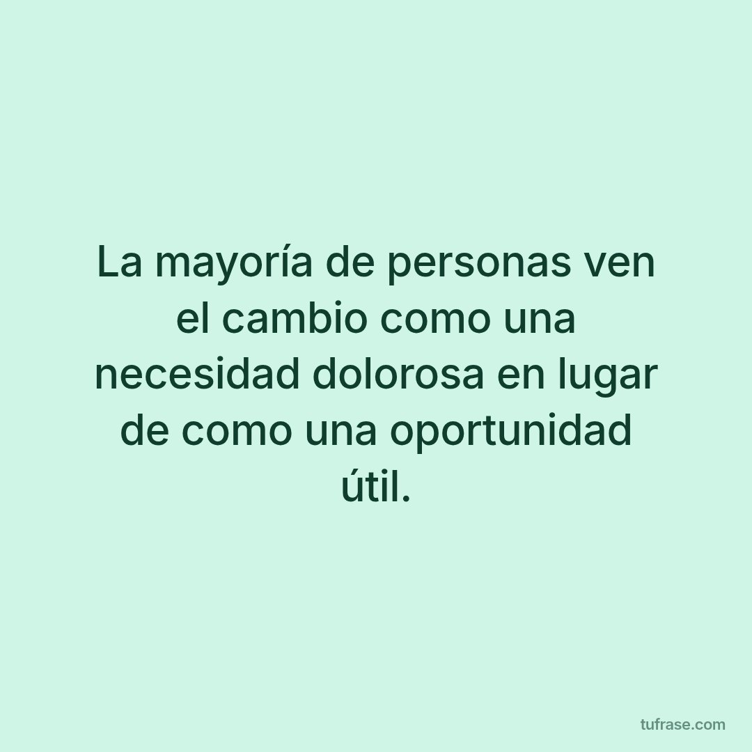 La mayoría de personas ven el cambio como una necesidad dolorosa en lugar de como una oportunidad útil.