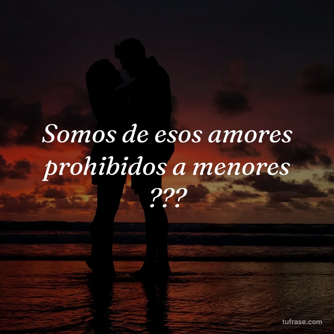 Somos de esos amores prohibidos a menores ???