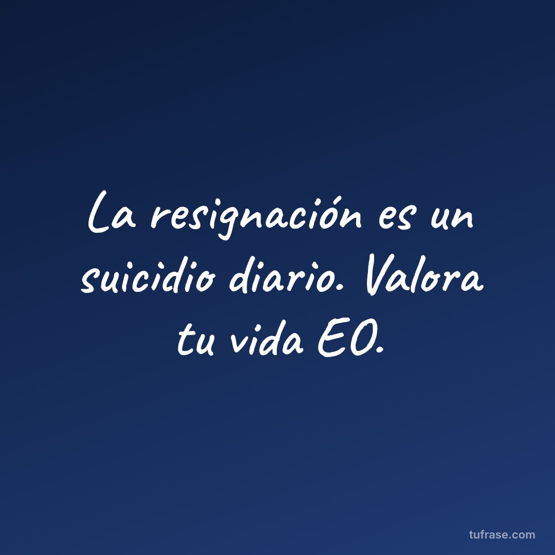 La resignación es un suicidio diario. Valora tu vida EO.