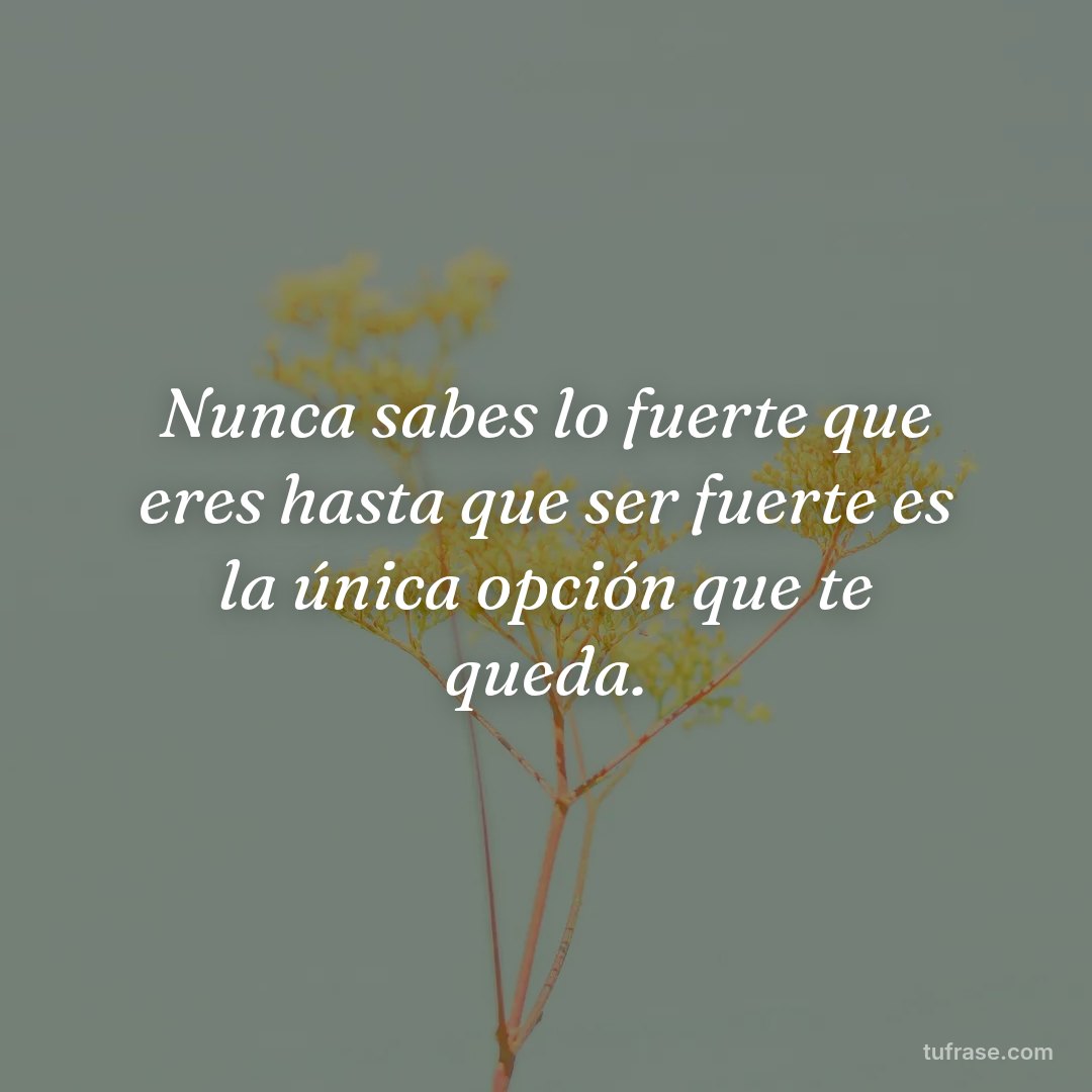 Nunca sabes lo fuerte que eres hasta que ser fuerte es la única opción que te queda.