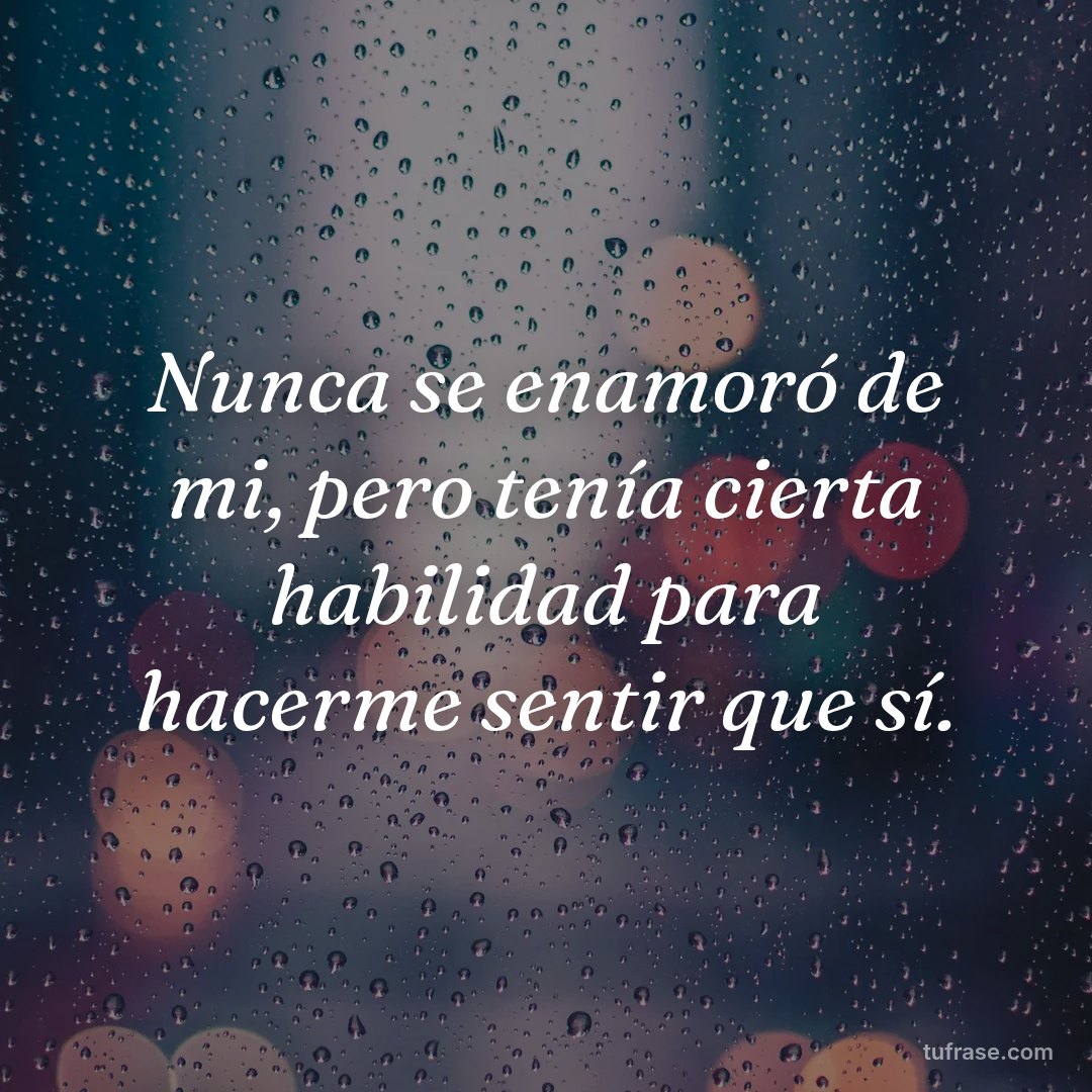 Nunca se enamoró de mi, pero tenía cierta habilidad para hacerme sentir que sí.